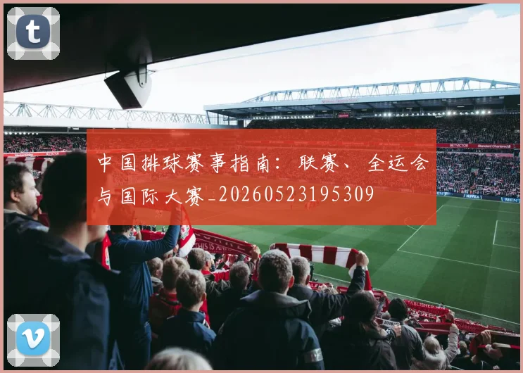 中国排球赛事指南：联赛、全运会与国际大赛_20260523195309