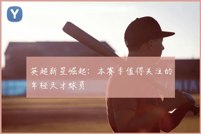 英超新星崛起：本赛季值得关注的年轻天才球员