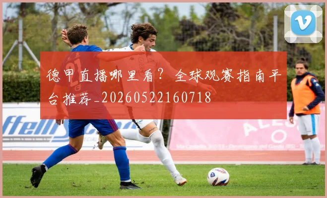 德甲直播哪里看？全球观赛指南平台推荐_20260522160718