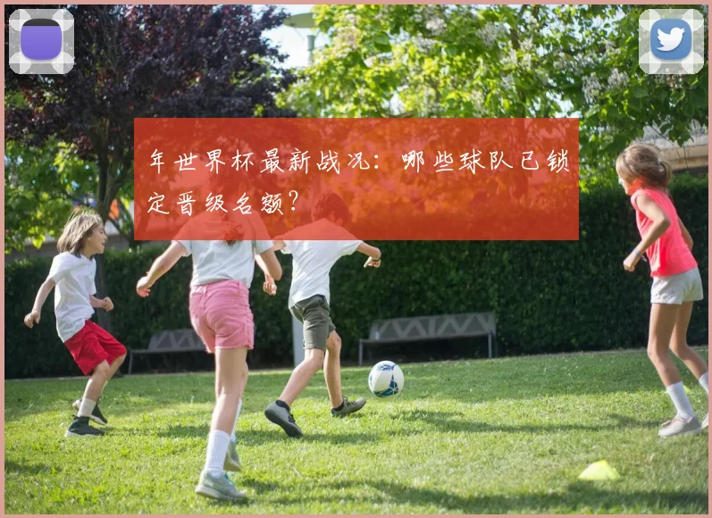 年世界杯最新战况：哪些球队已锁定晋级名额？