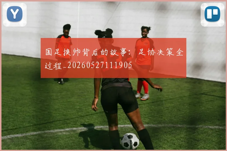国足换帅背后的故事：足协决策全过程_20260527111905