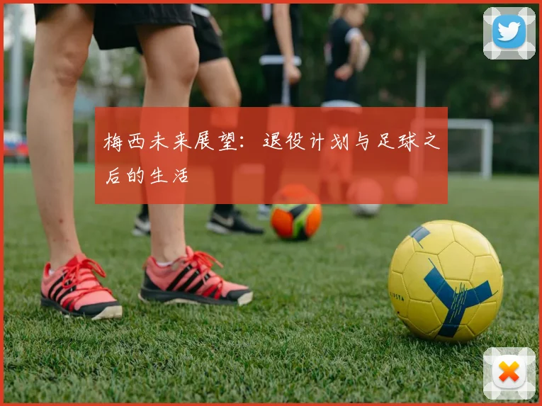 梅西未来展望:退役计划与足球之后的生活