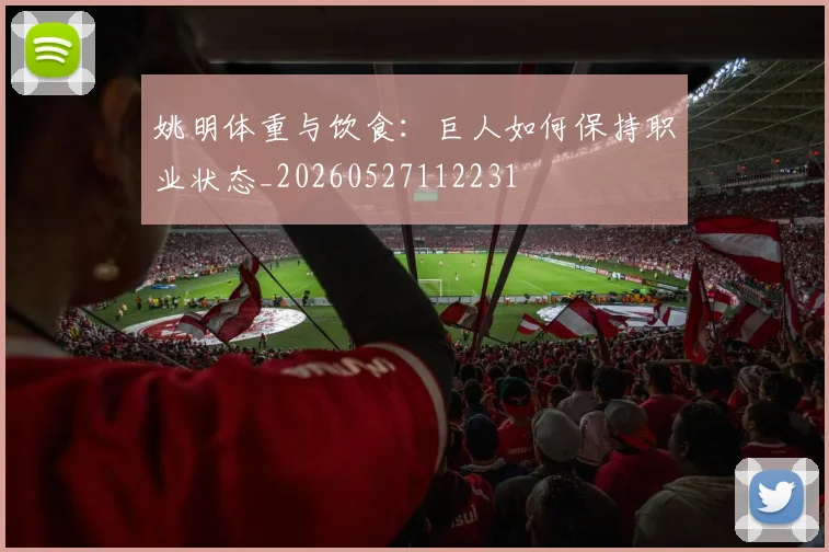 姚明体重与饮食：巨人如何保持职业状态_20260527112231