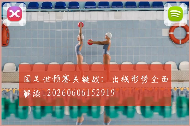 国足世预赛关键战：出线形势全面解读_20260606152919