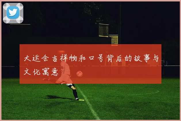 大运会吉祥物和口号背后的故事与文化寓意