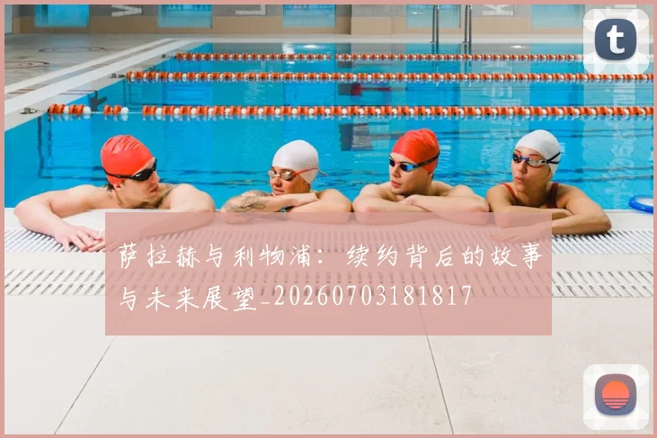 萨拉赫与利物浦:续约背后的故事与未来展望_20260703181817