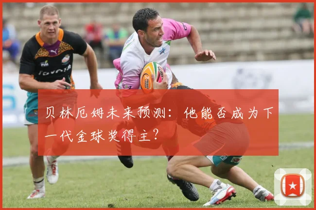 贝林厄姆未来预测:他能否成为下一代金球奖得主?