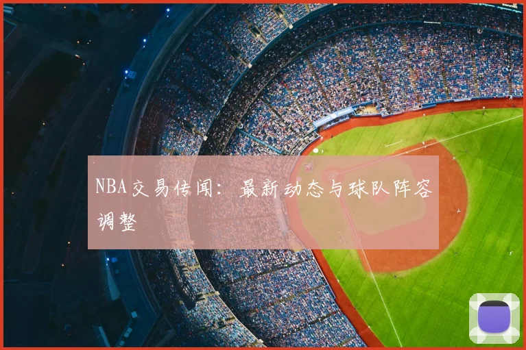 NBA交易传闻：最新动态与球队阵容调整