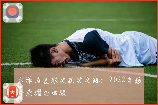本泽马金球奖获奖之路：2022年巅峰荣耀全回顾