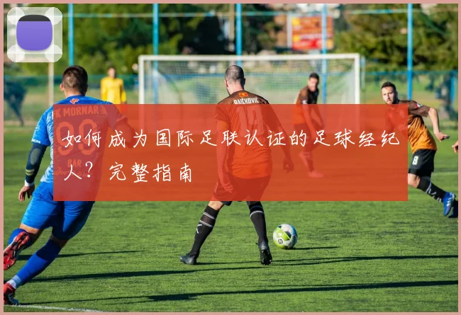 如何成为国际足联认证的足球经纪人?完整指南