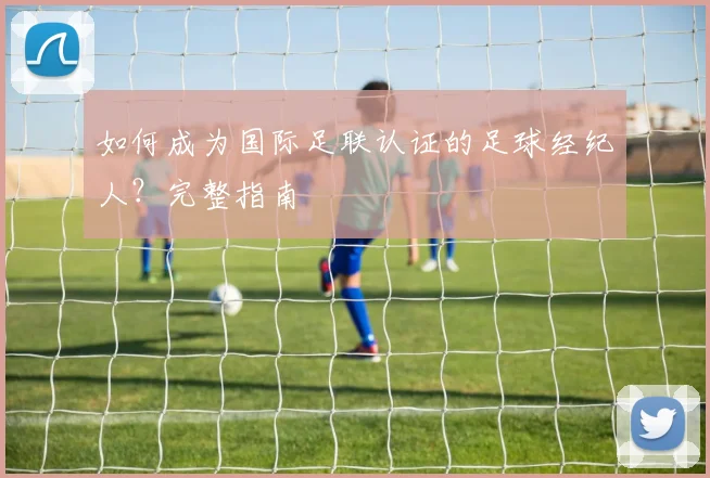 如何成为国际足联认证的足球经纪人？完整指南