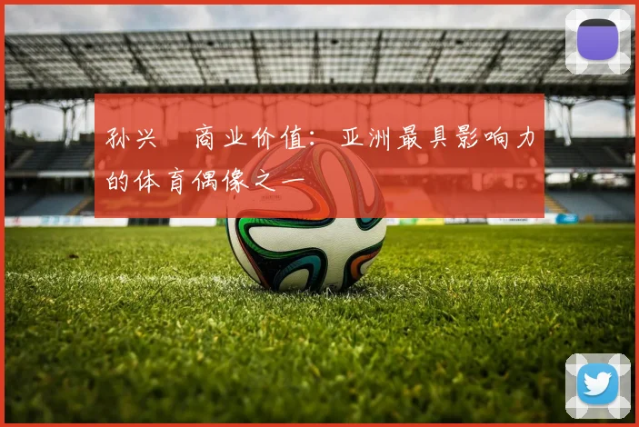 孙兴慜商业价值:亚洲最具影响力的体育偶像之一