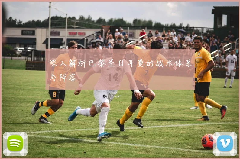 深入解析巴黎圣日耳曼的战术体系与阵容