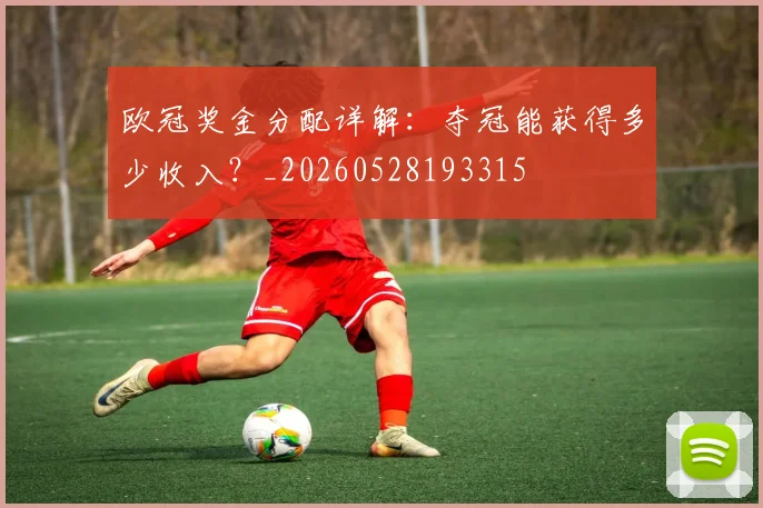 欧冠奖金分配详解:夺冠能获得多少收入?_20260528193315
