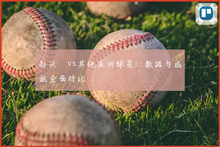 孙兴慜vs其他亚洲球星：数据与成就全面对比