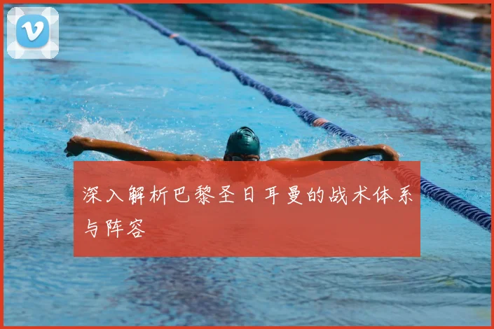 深入解析巴黎圣日耳曼的战术体系与阵容