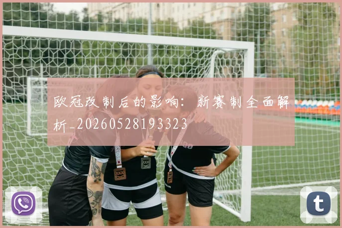 欧冠改制后的影响:新赛制全面解析_20260528193323