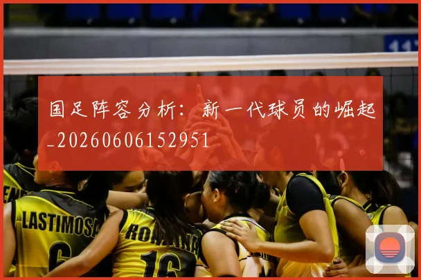 国足阵容分析：新一代球员的崛起_20260606152951