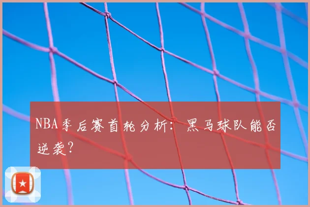 NBA季后赛首轮分析:黑马球队能否逆袭?