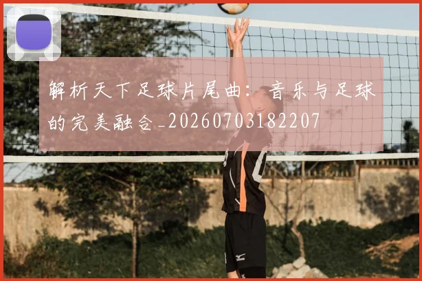 解析天下足球片尾曲:音乐与足球的完美融合_20260703182207