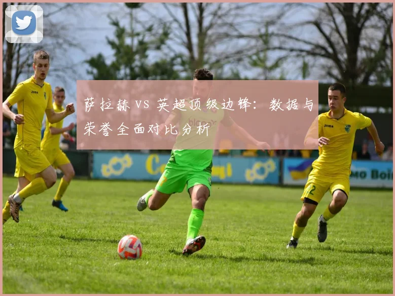 萨拉赫 vs 英超顶级边锋：数据与荣誉全面对比分析