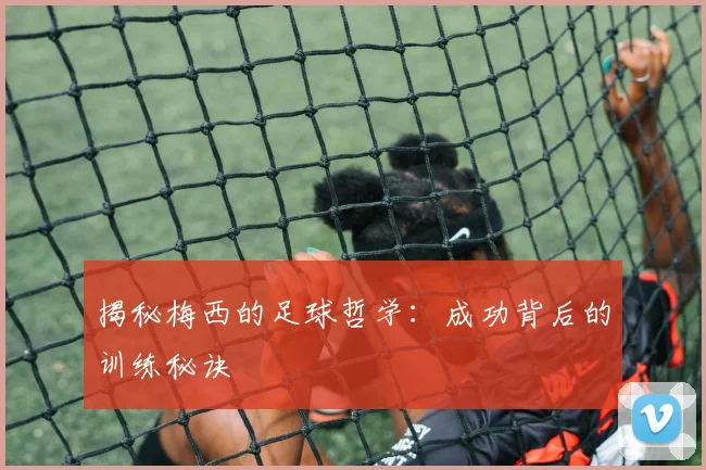 揭秘梅西的足球哲学：成功背后的训练秘诀