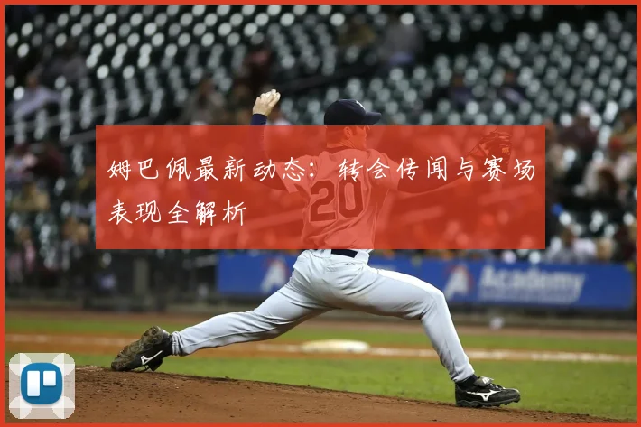姆巴佩最新动态：转会传闻与赛场表现全解析
