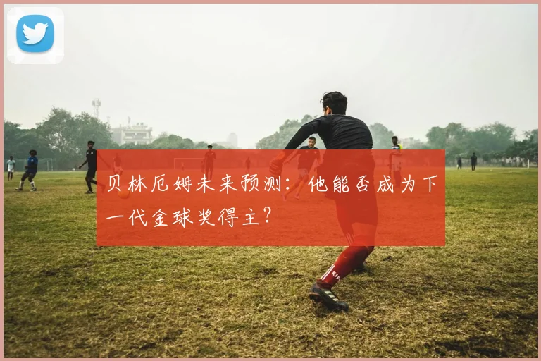 贝林厄姆未来预测：他能否成为下一代金球奖得主？