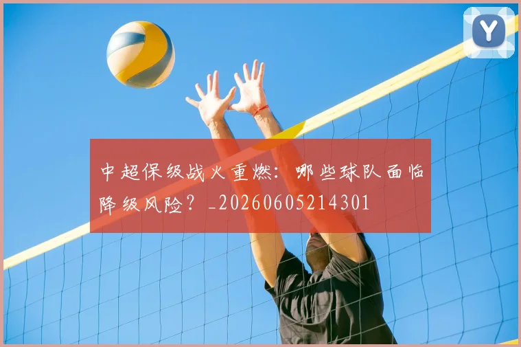 中超保级战火重燃:哪些球队面临降级风险?_20260605214301