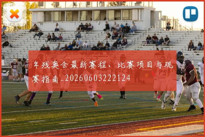年残奥会最新赛程、比赛项目与观赛指南_20260603222124