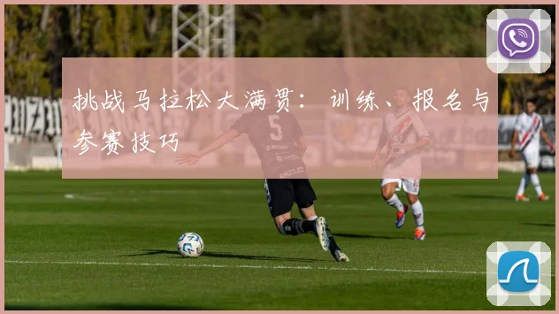 挑战马拉松大满贯：训练、报名与参赛技巧