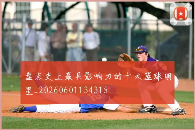 盘点史上最具影响力的十大篮球明星_20260601134315