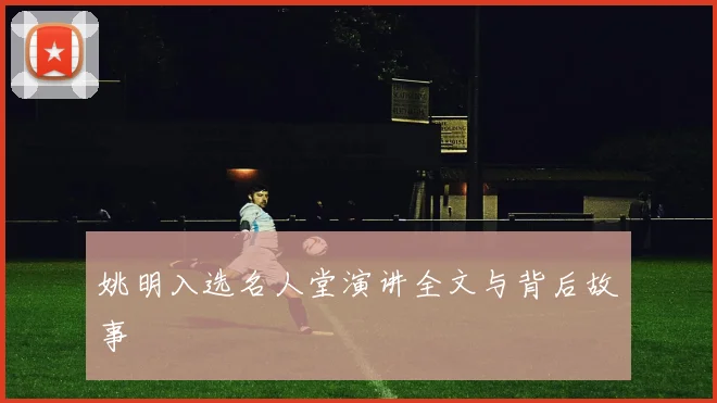姚明入选名人堂演讲全文与背后故事