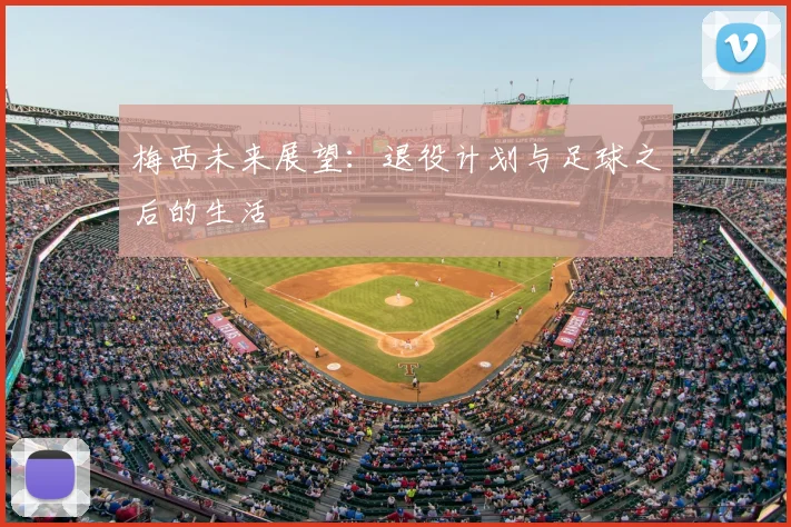 梅西未来展望：退役计划与足球之后的生活