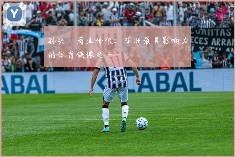 孙兴慜商业价值：亚洲最具影响力的体育偶像之一