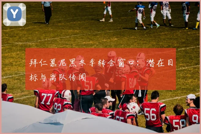拜仁慕尼黑冬季转会窗口：潜在目标与离队传闻