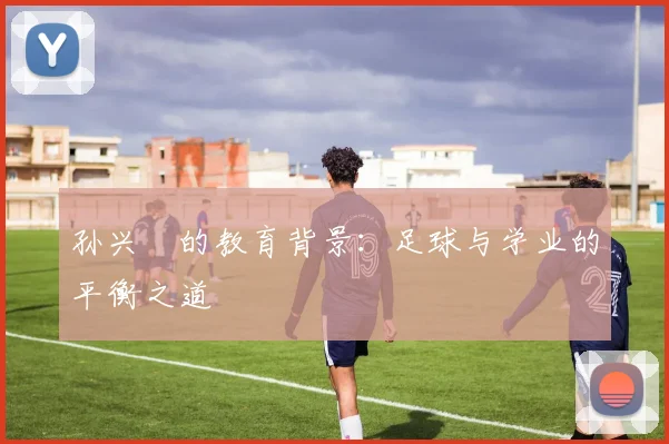 孙兴慜的教育背景：足球与学业的平衡之道