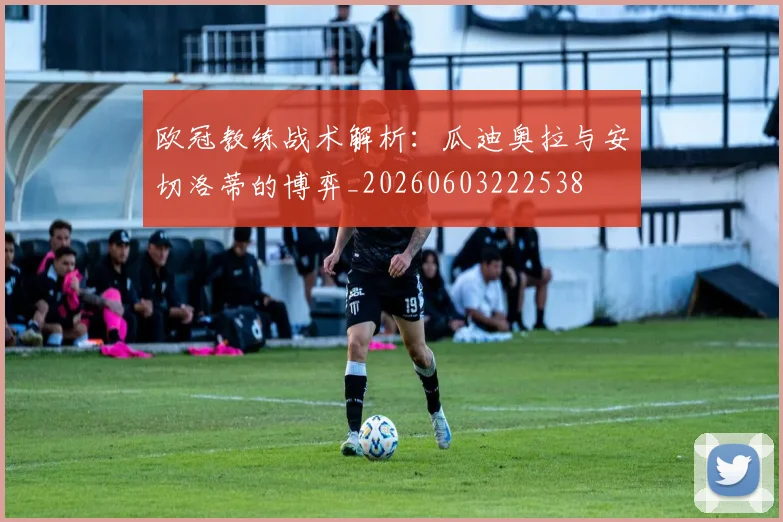 欧冠教练战术解析：瓜迪奥拉与安切洛蒂的博弈_20260603222538
