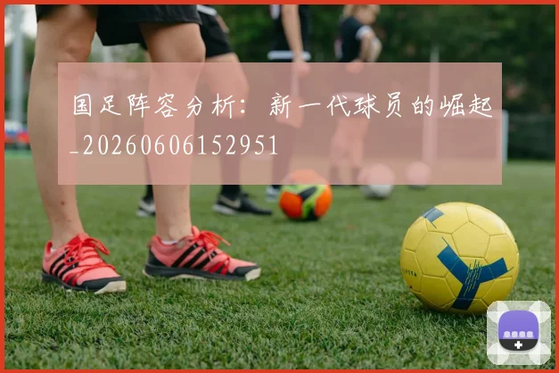 国足阵容分析：新一代球员的崛起_20260606152951
