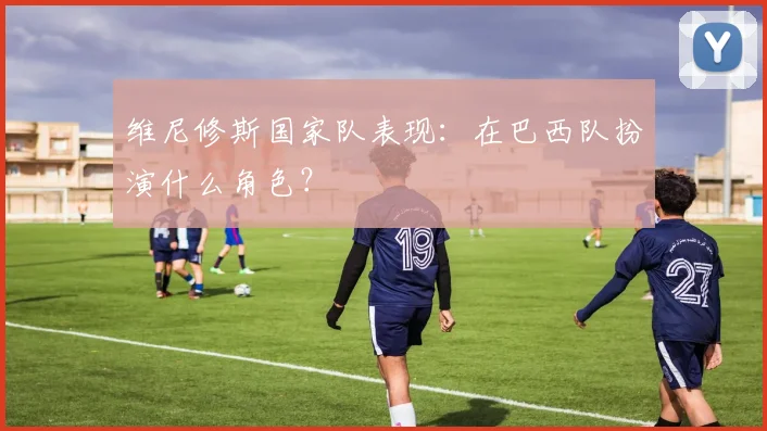 维尼修斯国家队表现：在巴西队扮演什么角色？