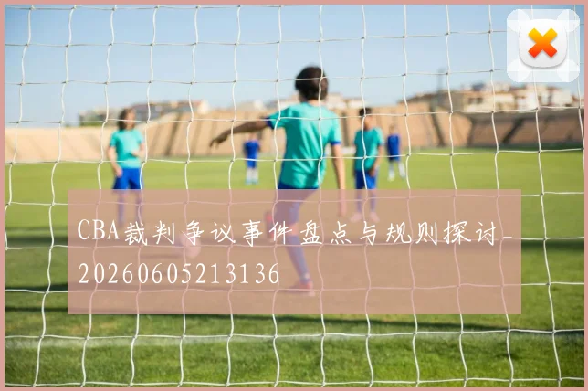 CBA裁判争议事件盘点与规则探讨_20260605213136