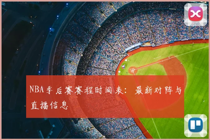 NBA季后赛赛程时间表：最新对阵与直播信息