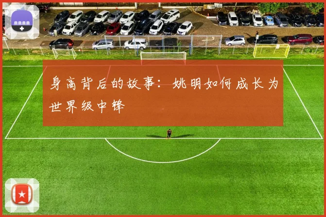 身高背后的故事：姚明如何成长为世界级中锋