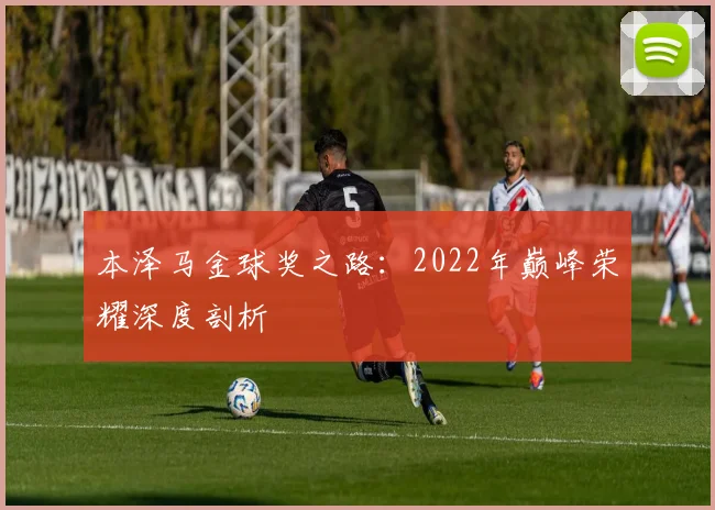 本泽马金球奖之路：2022年巅峰荣耀深度剖析