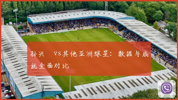 孙兴慜vs其他亚洲球星：数据与成就全面对比