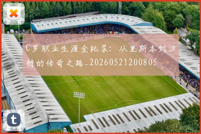 C罗职业生涯全纪录：从里斯本到沙特的传奇之路_20260521200805