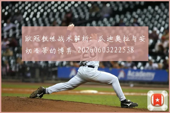 欧冠教练战术解析:瓜迪奥拉与安切洛蒂的博弈_20260603222538