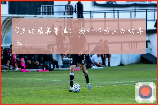 C罗的慈善事业：场外不为人知的善举