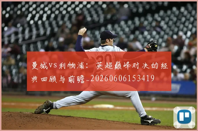 曼城vs利物浦：英超巅峰对决的经典回顾与前瞻_20260606153419