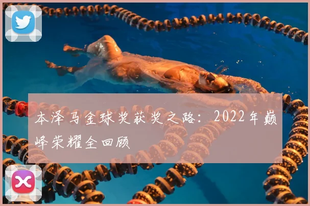 本泽马金球奖获奖之路：2022年巅峰荣耀全回顾